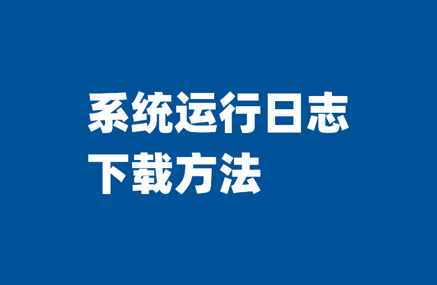 设计端下载系统运行日志操作步骤及服务器日志目录